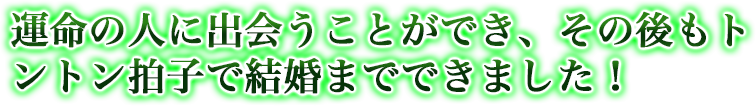 運命の人に出会うことができ、その後もトントン拍子で結婚までできました！