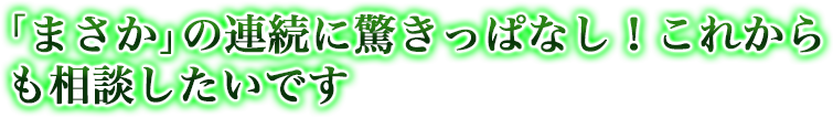 「まさか」の連続に驚きっぱなし！これからも相談したいです